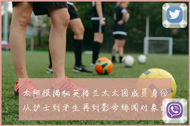 太阳报揭秘英格兰太太团成员身份从护士到学生再到影帝绯闻对象的多样性