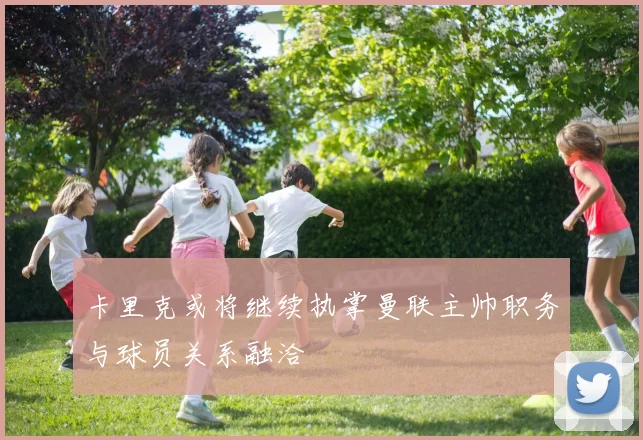 卡里克或将继续执掌曼联主帅职务与球员关系融洽