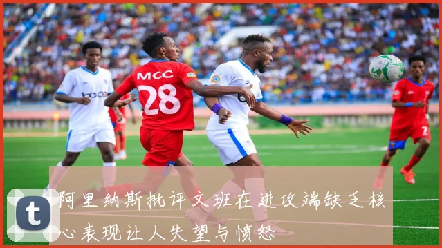 阿里纳斯批评文班在进攻端缺乏核心表现让人失望与愤怒