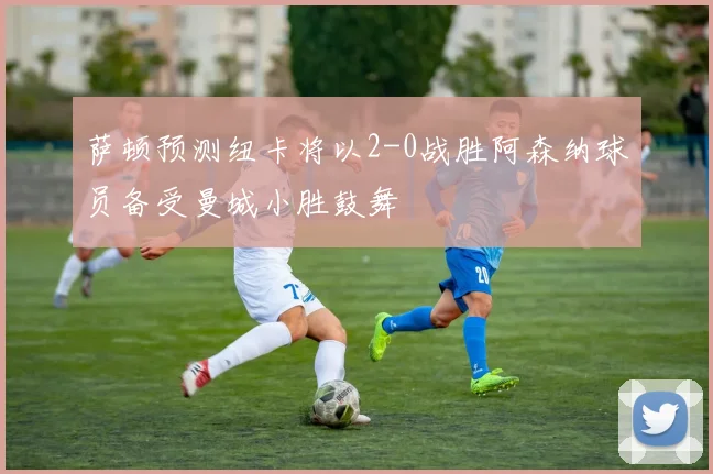 萨顿预测纽卡将以2-0战胜阿森纳球员备受曼城小胜鼓舞
