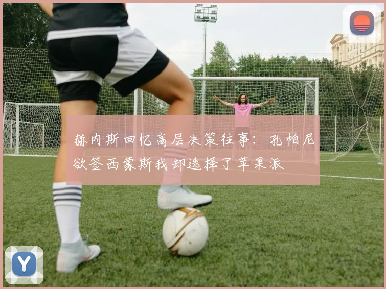 赫内斯回忆高层决策往事：孔帕尼欲签西蒙斯我却选择了苹果派