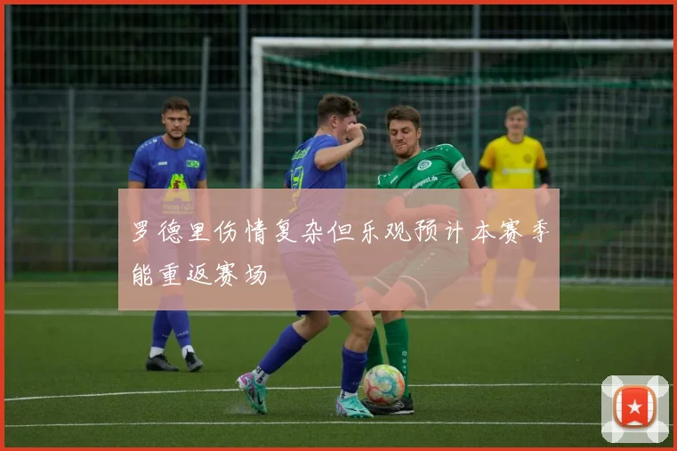 罗德里伤情复杂但乐观预计本赛季能重返赛场