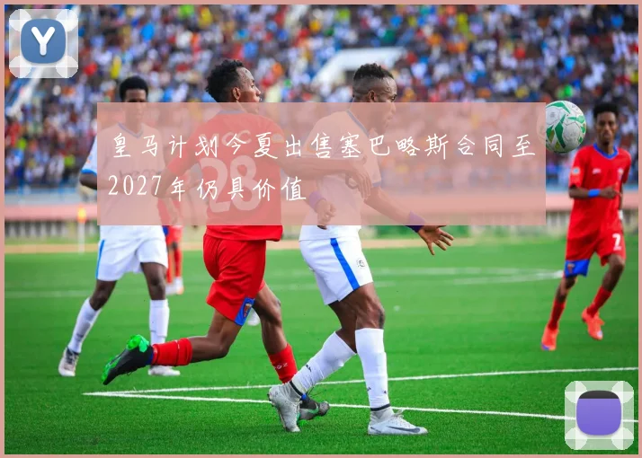 皇马计划今夏出售塞巴略斯合同至2027年仍具价值