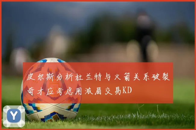 皮尔斯分析杜兰特与火箭关系破裂奇才应考虑用浓眉交易KD