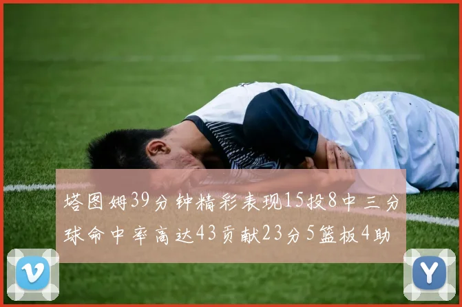 塔图姆39分钟精彩表现15投8中三分球命中率高达43贡献23分5篮板4助攻1抢断