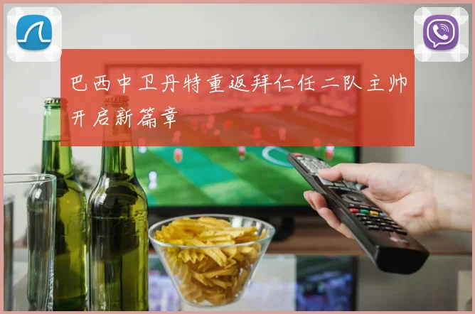 巴西中卫丹特重返拜仁任二队主帅开启新篇章