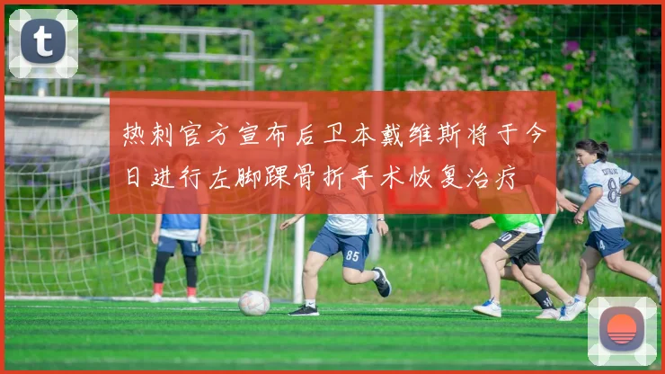热刺官方宣布后卫本戴维斯将于今日进行左脚踝骨折手术恢复治疗