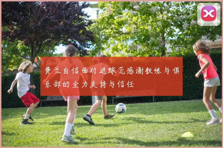 费兰自信面对进球荒感谢教练与俱乐部的全力支持与信任