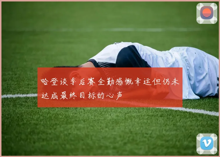 哈登谈季后赛全勤感慨幸运但仍未达成最终目标的心声