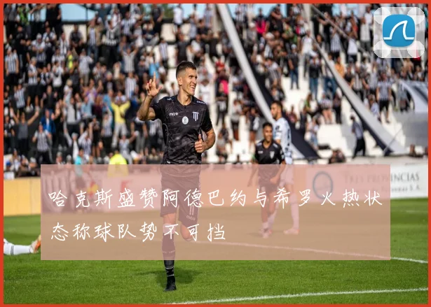 哈克斯盛赞阿德巴约与希罗火热状态称球队势不可挡