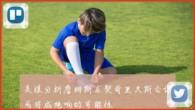 美媒分析詹姆斯东契奇里夫斯合体或将成绝响的可能性