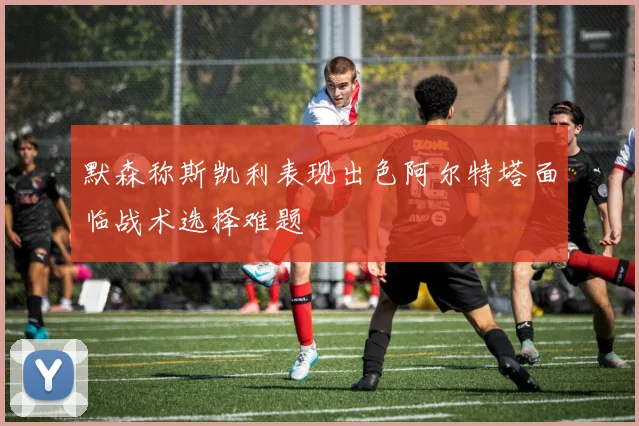 默森称斯凯利表现出色阿尔特塔面临战术选择难题