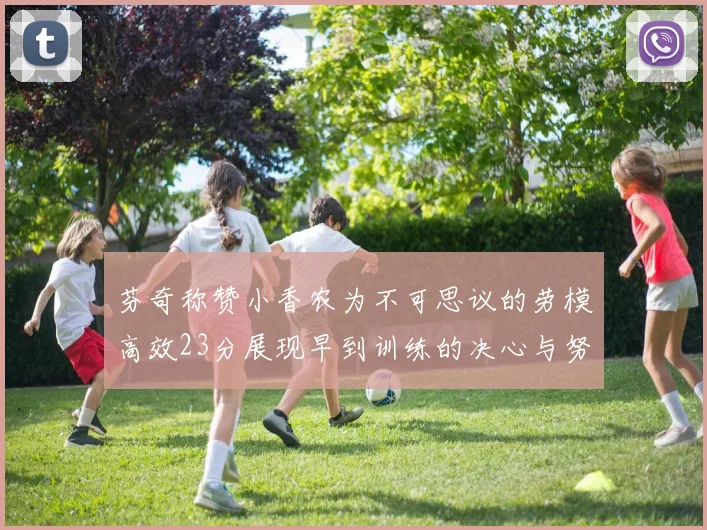 芬奇称赞小香农为不可思议的劳模高效23分展现早到训练的决心与努力