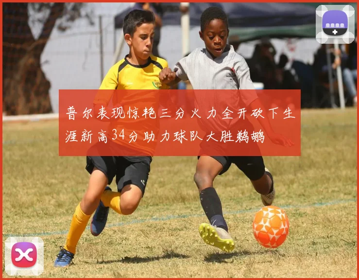 普尔表现惊艳三分火力全开砍下生涯新高34分助力球队大胜鹈鹕