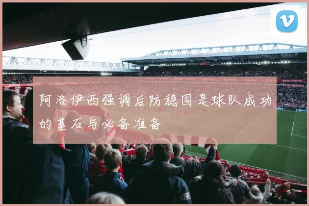 阿洛伊西强调后防稳固是球队成功的基石与必备准备