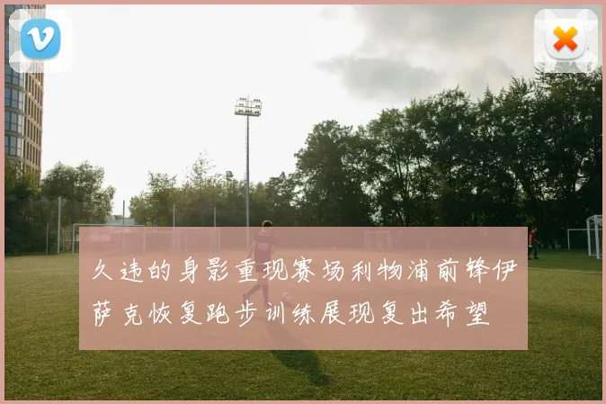 久违的身影重现赛场利物浦前锋伊萨克恢复跑步训练展现复出希望