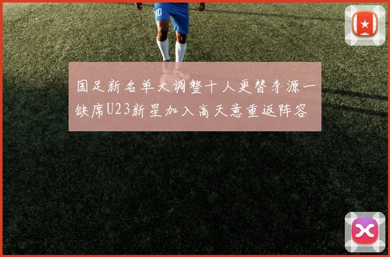 国足新名单大调整十人更替李源一缺席U23新星加入高天意重返阵容