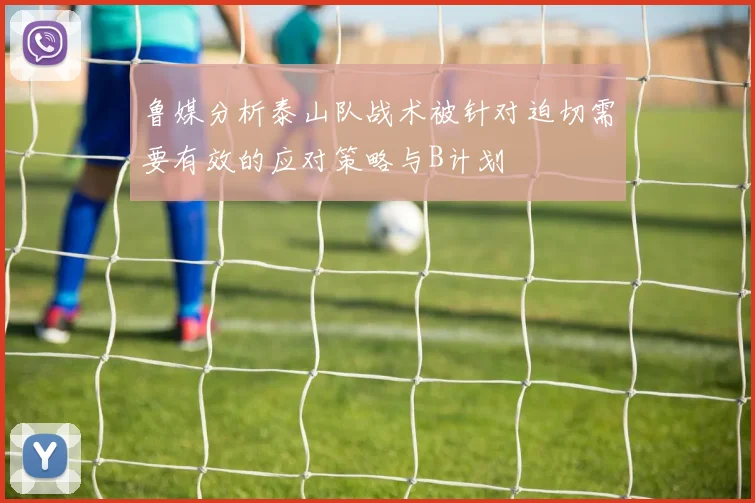 鲁媒分析泰山队战术被针对迫切需要有效的应对策略与B计划