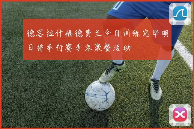 德容拉什福德费兰今日训练完毕明日将举行赛季末聚餐活动