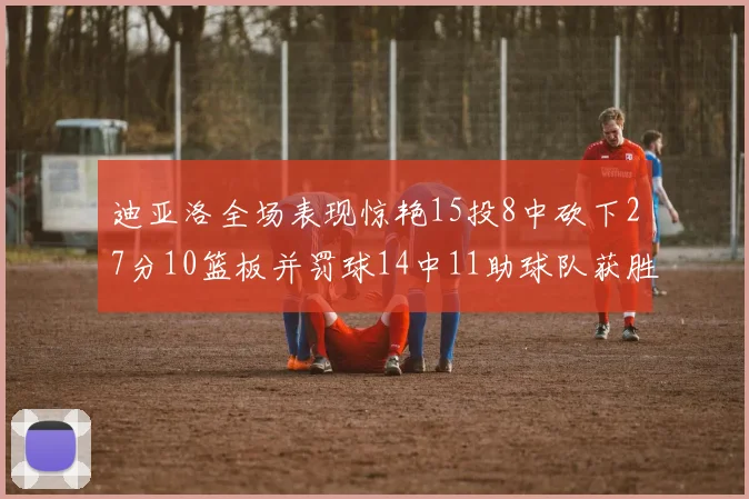 迪亚洛全场表现惊艳15投8中砍下27分10篮板并罚球14中11助球队获胜