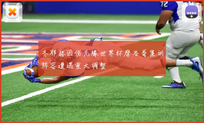 齐耶赫因伤无缘世界杯摩洛哥集训阵容遭遇重大调整