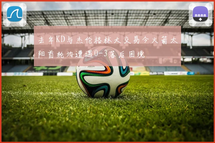 去年KD与杰伦格林大交易今火箭太阳首轮均遭遇0-3落后困境