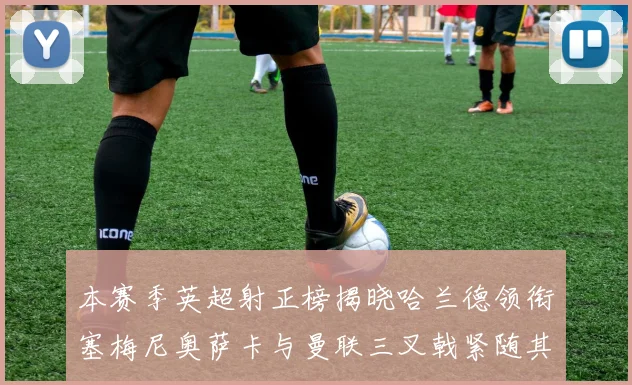 本赛季英超射正榜揭晓哈兰德领衔塞梅尼奥萨卡与曼联三叉戟紧随其后