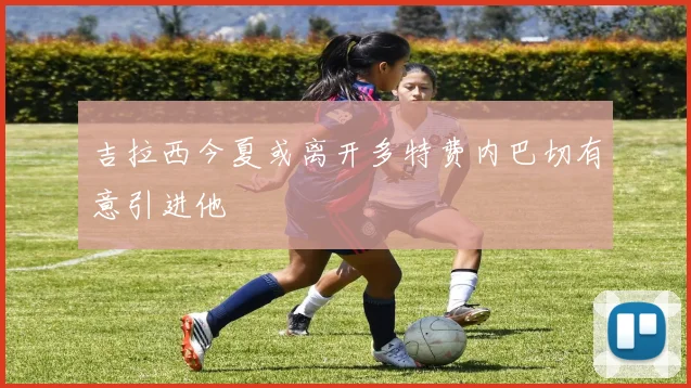 吉拉西今夏或离开多特费内巴切有意引进他