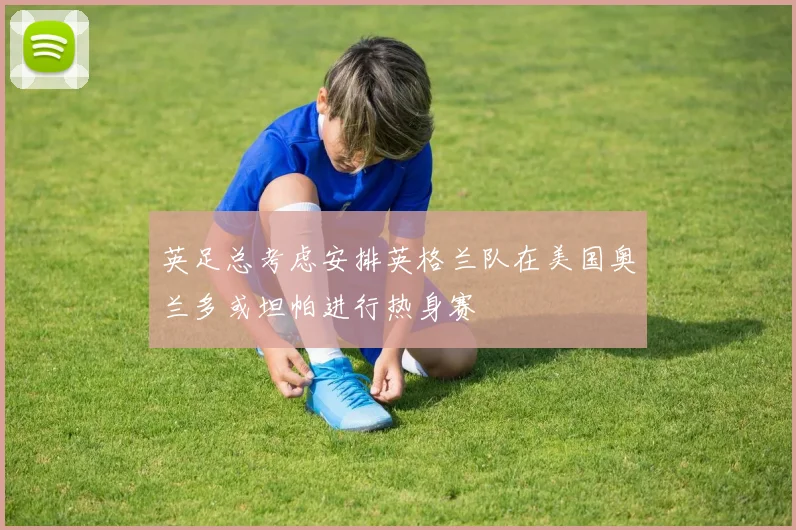 英足总考虑安排英格兰队在美国奥兰多或坦帕进行热身赛