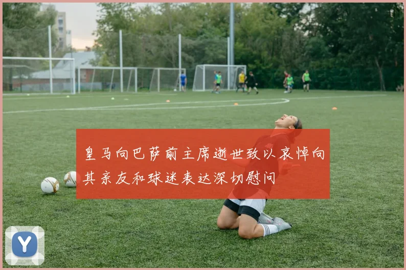 皇马向巴萨前主席逝世致以哀悼向其亲友和球迷表达深切慰问