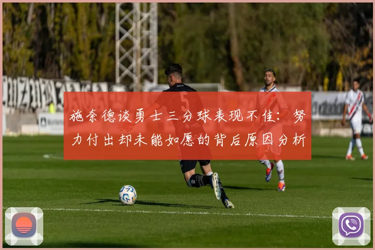 施奈德谈勇士三分球表现不佳：努力付出却未能如愿的背后原因分析