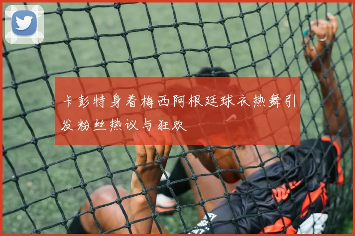卡彭特身着梅西阿根廷球衣热舞引发粉丝热议与狂欢