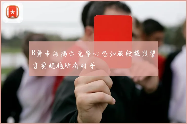 B费专访揭示竞争心态如狼般强烈誓言要超越所有对手