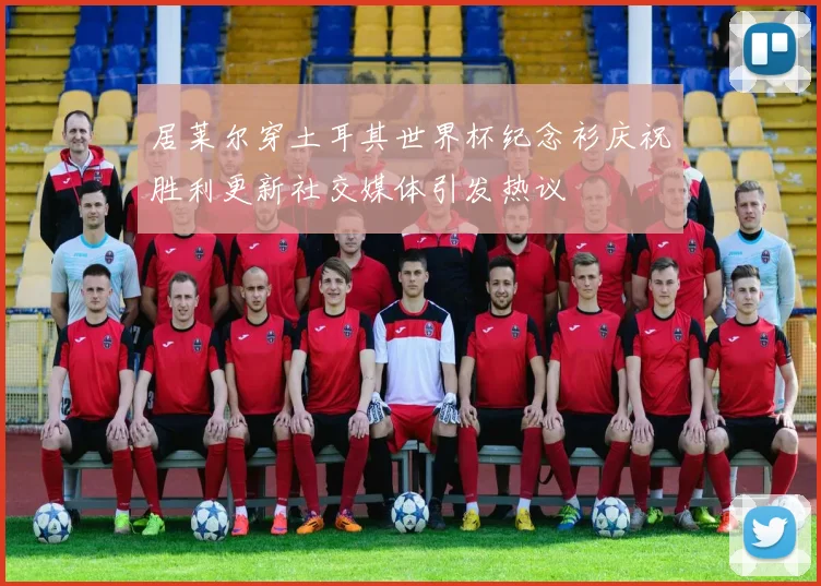 居莱尔穿土耳其世界杯纪念衫庆祝胜利更新社交媒体引发热议