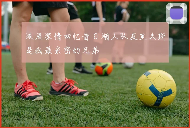 浓眉深情回忆昔日湖人队友里夫斯是我最亲密的兄弟