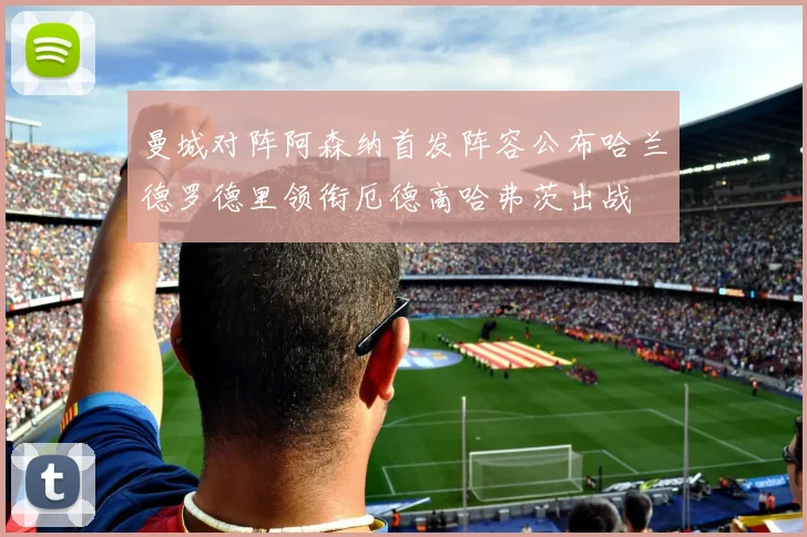 曼城对阵阿森纳首发阵容公布哈兰德罗德里领衔厄德高哈弗茨出战