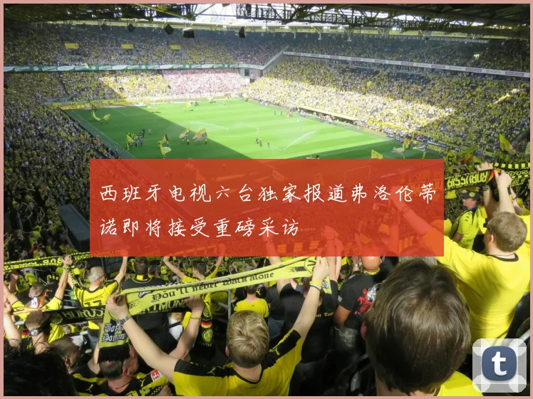 西班牙电视六台独家报道弗洛伦蒂诺即将接受重磅采访