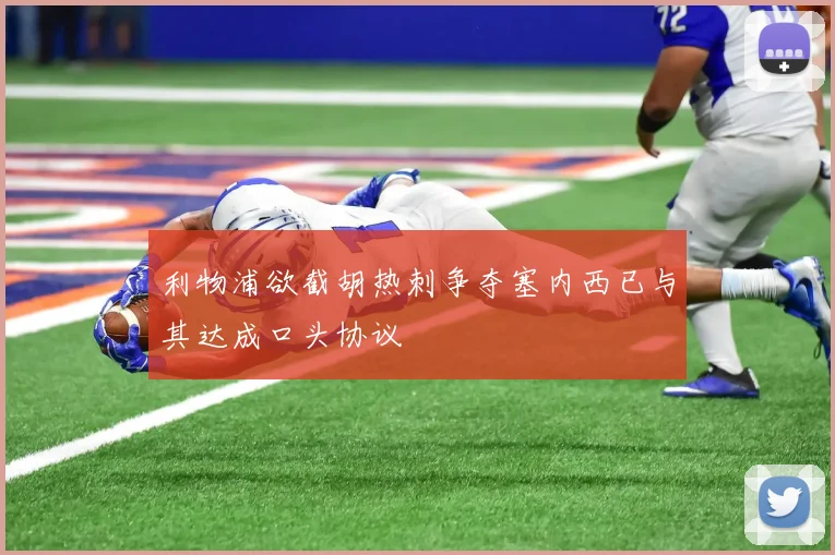 利物浦欲截胡热刺争夺塞内西已与其达成口头协议