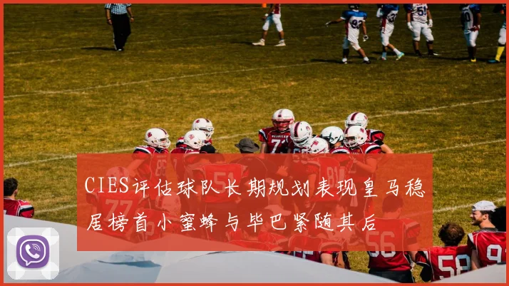 CIES评估球队长期规划表现皇马稳居榜首小蜜蜂与毕巴紧随其后