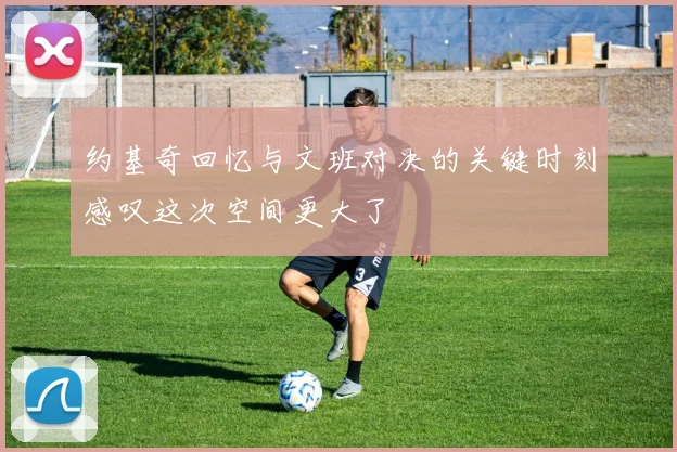 约基奇回忆与文班对决的关键时刻感叹这次空间更大了